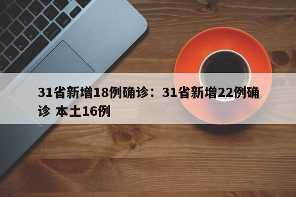 31省新增18例确诊：31省新增22例确诊 本土16例