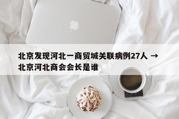 北京发现河北一商贸城关联病例27人 → 北京河北商会会长是谁