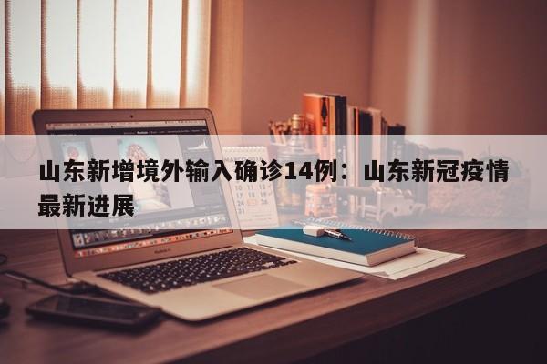 山东新增境外输入确诊14例：山东新冠疫情最新进展