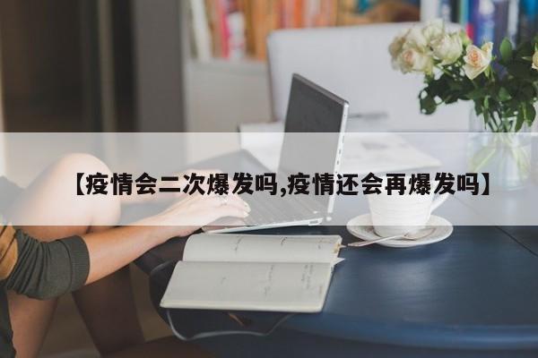 【疫情会二次爆发吗,疫情还会再爆发吗】