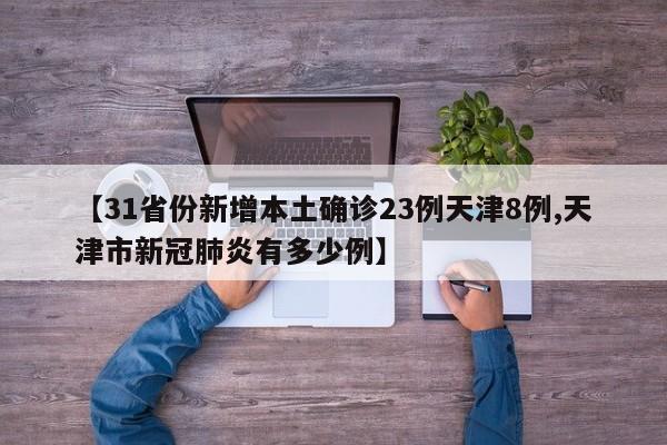 【31省份新增本土确诊23例天津8例,天津市新冠肺炎有多少例】