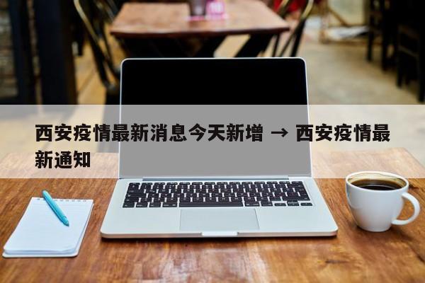 西安疫情最新消息今天新增 → 西安疫情最新通知