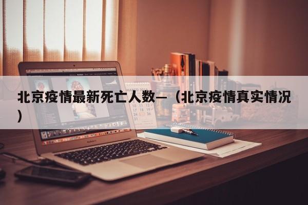 北京疫情最新死亡人数—（北京疫情真实情况）