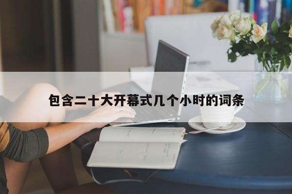 包含二十大开幕式几个小时的词条