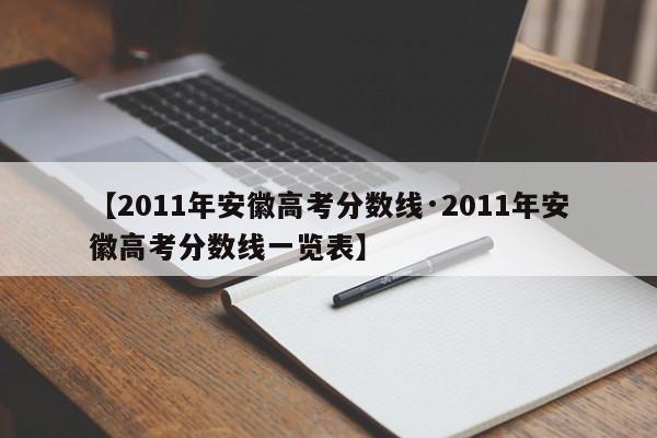 【2011年安徽高考分数线·2011年安徽高考分数线一览表】