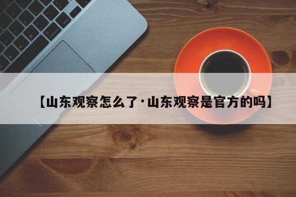 【山东观察怎么了·山东观察是官方的吗】