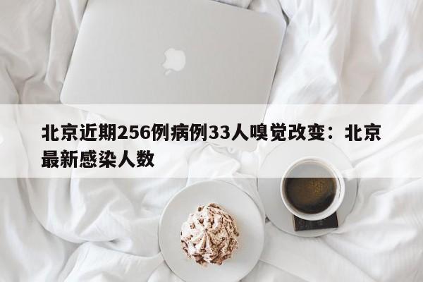北京近期256例病例33人嗅觉改变：北京最新感染人数