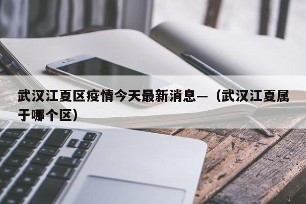 武汉江夏区疫情今天最新消息—（武汉江夏属于哪个区）