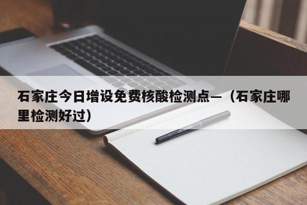 石家庄今日增设免费核酸检测点—（石家庄哪里检测好过）