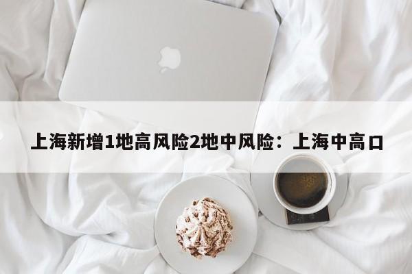 上海新增1地高风险2地中风险：上海中高口