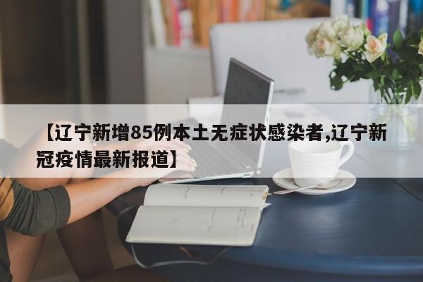 【辽宁新增85例本土无症状感染者,辽宁新冠疫情最新报道】