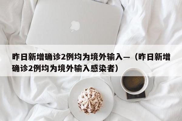 昨日新增确诊2例均为境外输入—（昨日新增确诊2例均为境外输入感染者）