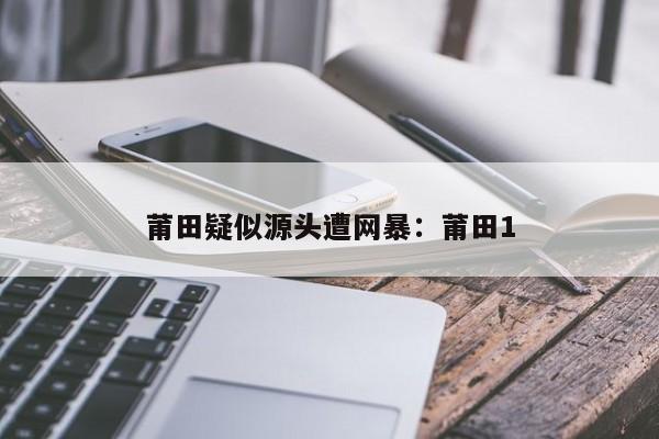 莆田疑似源头遭网暴：莆田1