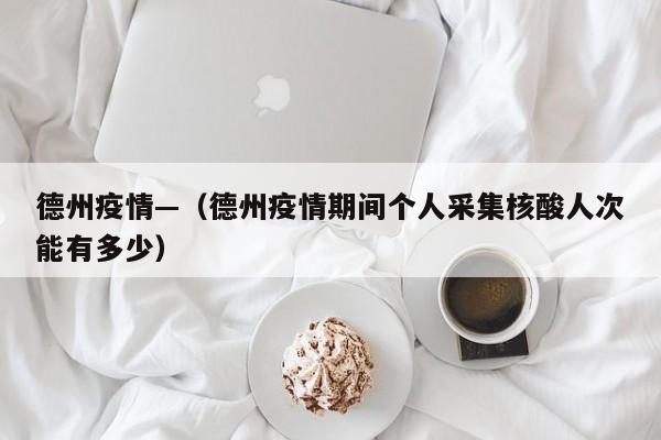 德州疫情—（德州疫情期间个人采集核酸人次能有多少）