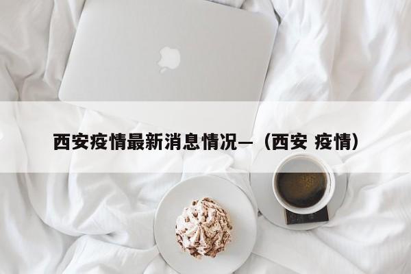 西安疫情最新消息情况—（西安 疫情）