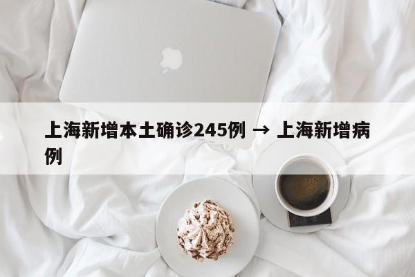 上海新增本土确诊245例 → 上海新增病例