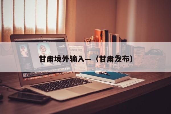 甘肃境外输入—（甘肃发布）