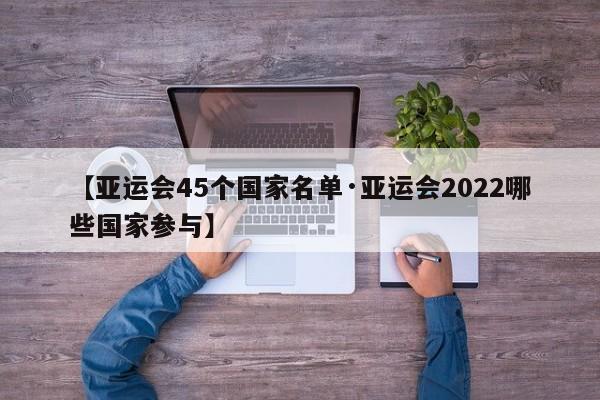 【亚运会45个国家名单·亚运会2022哪些国家参与】