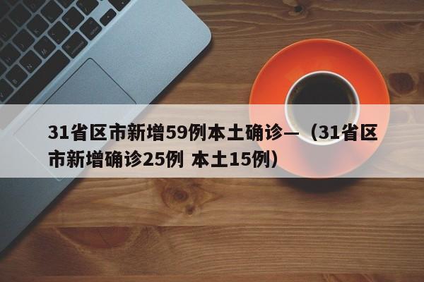31省区市新增59例本土确诊—（31省区市新增确诊25例 本土15例）