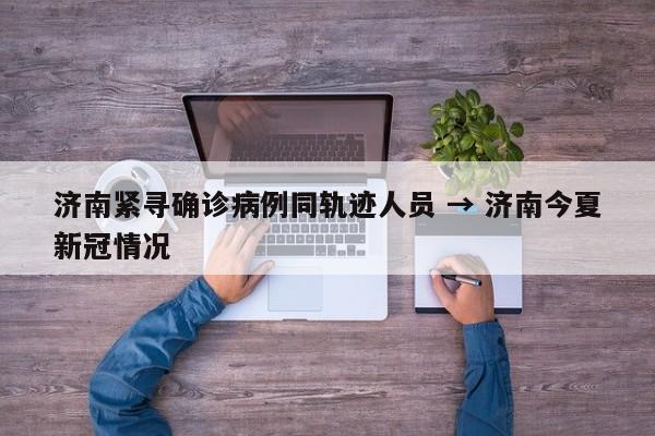 济南紧寻确诊病例同轨迹人员 → 济南今夏新冠情况