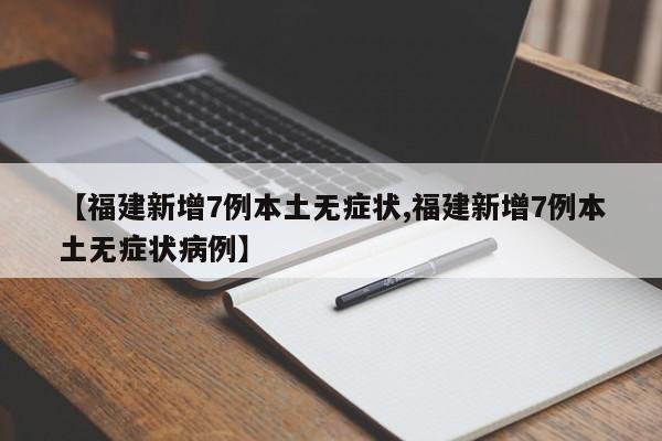 【福建新增7例本土无症状,福建新增7例本土无症状病例】