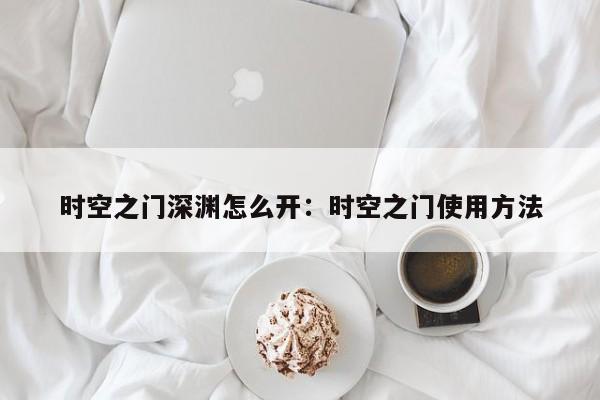 时空之门深渊怎么开：时空之门使用方法