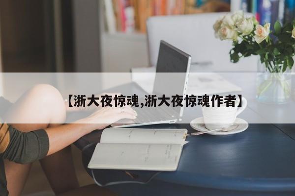 【浙大夜惊魂,浙大夜惊魂作者】