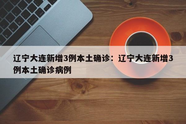 辽宁大连新增3例本土确诊：辽宁大连新增3例本土确诊病例