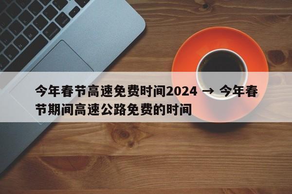 今年春节高速免费时间2024 → 今年春节期间高速公路免费的时间