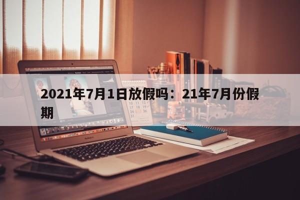 2021年7月1日放假吗：21年7月份假期