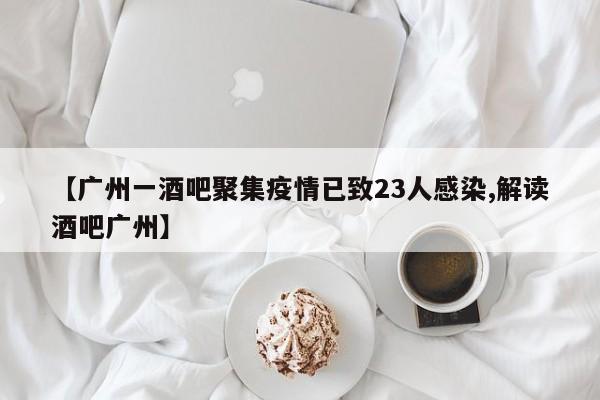 【广州一酒吧聚集疫情已致23人感染,解读酒吧广州】