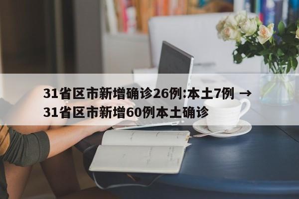 31省区市新增确诊26例:本土7例 → 31省区市新增60例本土确诊