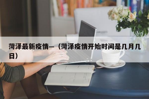 菏泽最新疫情—（菏泽疫情开始时间是几月几日）