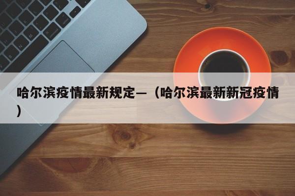 哈尔滨疫情最新规定—（哈尔滨最新新冠疫情）