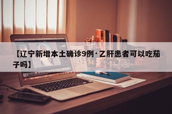 【辽宁新增本土确诊9例·乙肝患者可以吃茄子吗】