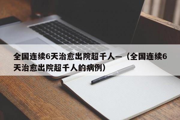 全国连续6天治愈出院超千人—（全国连续6天治愈出院超千人的病例）
