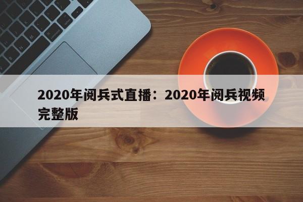 2020年阅兵式直播：2020年阅兵视频完整版