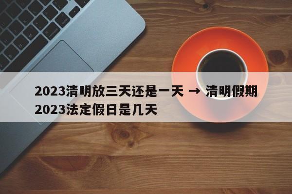 2023清明放三天还是一天 → 清明假期2023法定假日是几天