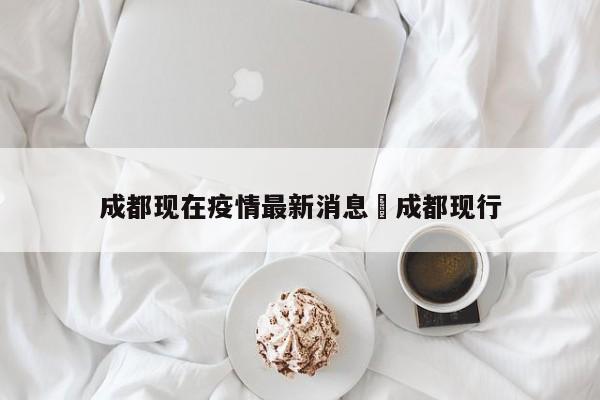 成都现在疫情最新消息›成都现行