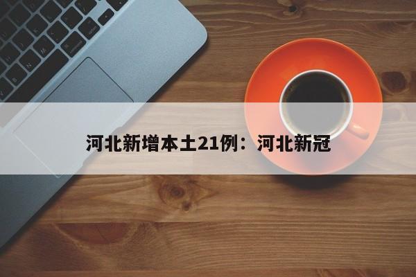 河北新增本土21例：河北新冠