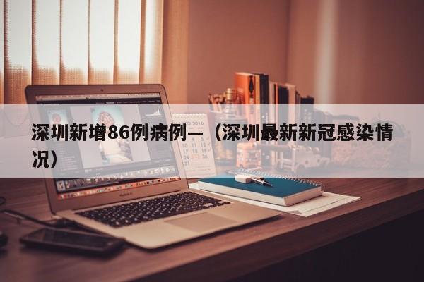 深圳新增86例病例—（深圳最新新冠感染情况）