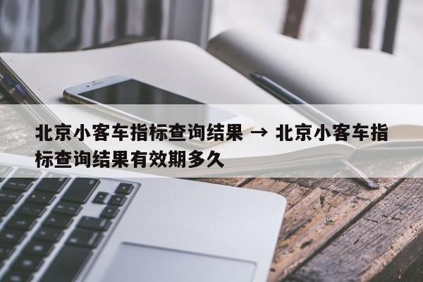 北京小客车指标查询结果 → 北京小客车指标查询结果有效期多久