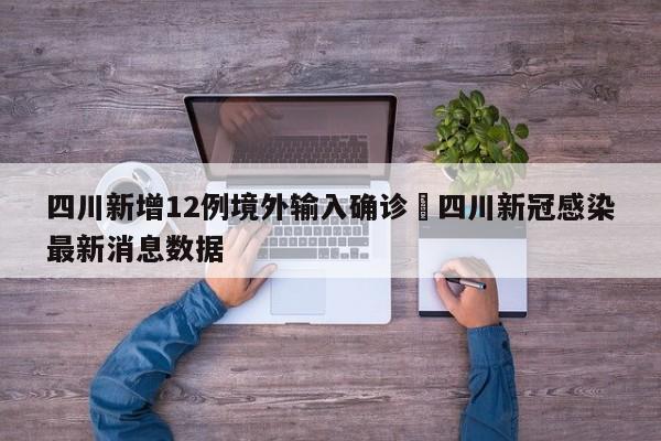 四川新增12例境外输入确诊›四川新冠感染最新消息数据