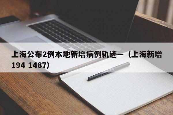 上海公布2例本地新增病例轨迹—（上海新增194 1487）