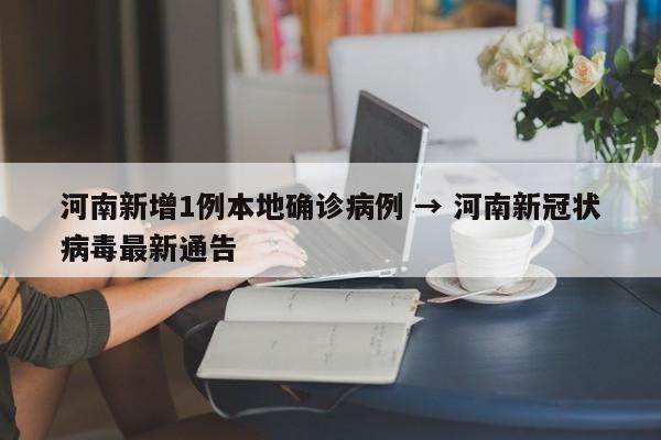 河南新增1例本地确诊病例 → 河南新冠状病毒最新通告