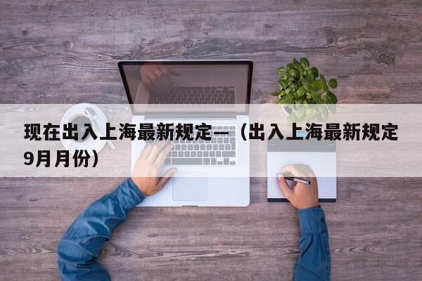 现在出入上海最新规定—（出入上海最新规定9月月份）