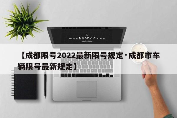【成都限号2022最新限号规定·成都市车辆限号最新规定】