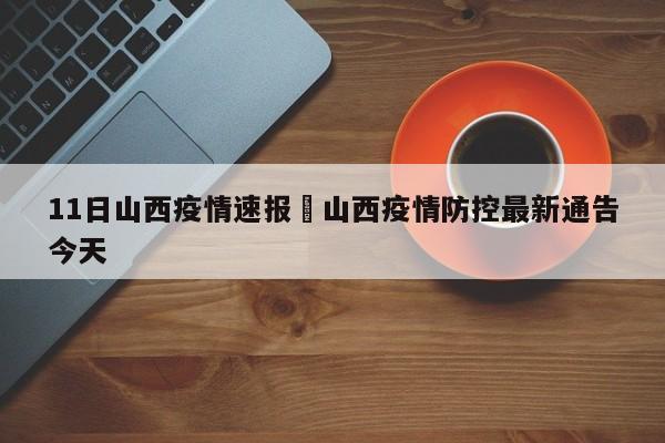 11日山西疫情速报›山西疫情防控最新通告今天