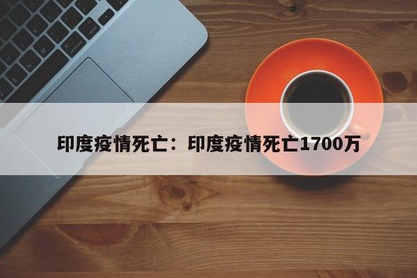 印度疫情死亡：印度疫情死亡1700万