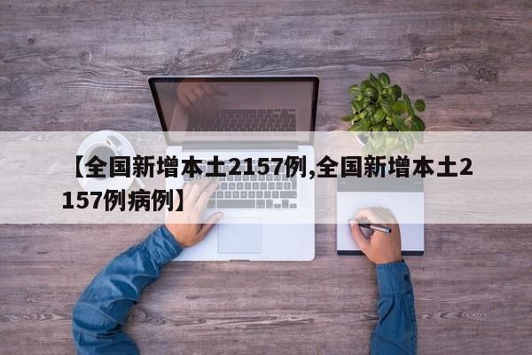 【全国新增本土2157例,全国新增本土2157例病例】